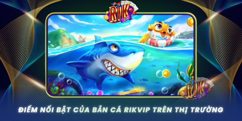 Diem Noi Bat Cua Ban Ca Rikvip Tren Thi Truong