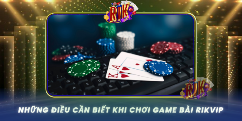 Nhung Dieu Can Biet Khi Choi Game Bai Rikvip